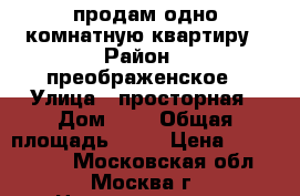 продам одно комнатную квартиру › Район ­ преображенское › Улица ­ просторная › Дом ­ 2 › Общая площадь ­ 30 › Цена ­ 6 100 000 - Московская обл., Москва г. Недвижимость » Квартиры продажа   . Московская обл.